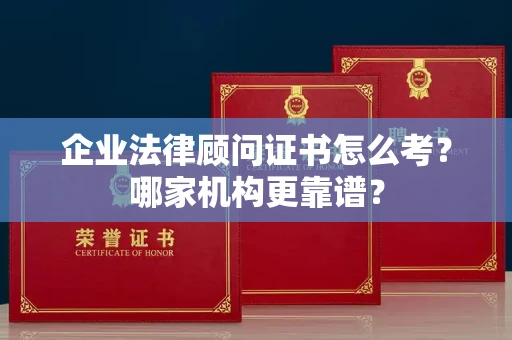 昆明企业法律顾问证书怎么考?哪家机构更靠谱?