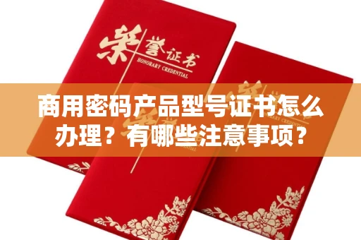 昆明商用密码产品型号证书怎么办理?有哪些注意事项?