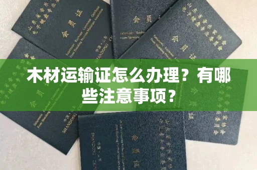 昆明木材运输证怎么办理?有哪些注意事项?