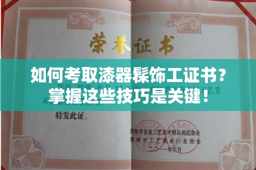 昆明如何考取漆器髹饰工证书?掌握这些技巧是关键!