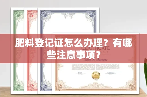 昆明肥料登记证怎么办理?有哪些注意事项?