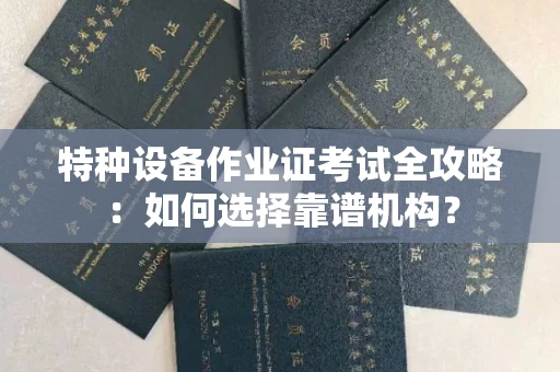 昆明特种设备作业证考试全攻略:如何选择靠谱机构?