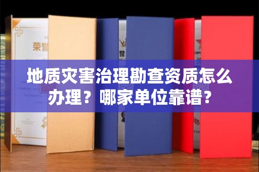 昆明地质灾害治理勘查资质怎么办理?哪家单位靠谱?