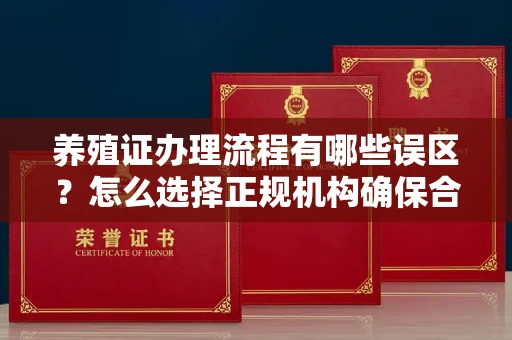 昆明养殖证办理流程有哪些误区？怎么选择正规机构确保合规？