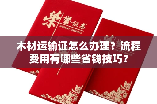 昆明木材运输证怎么办理?流程费用有哪些省钱技巧?