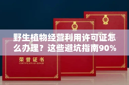 昆明野生植物经营利用许可证怎么办理?这些避坑指南90%商家都不知道