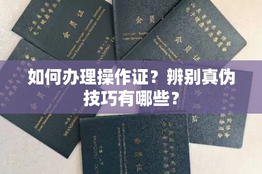 昆明如何办理操作证?辨别真伪技巧有哪些?