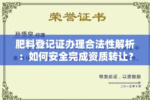昆明肥料登记证办理合法性解析:如何安全完成资质转让?