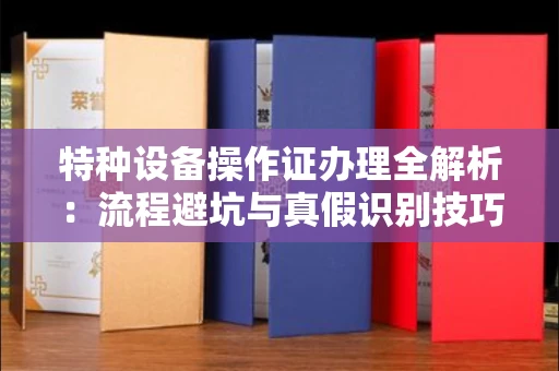昆明特种设备操作证办理全解析:流程避坑与真假识别技巧