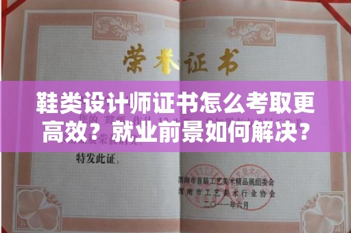 昆明鞋类设计师证书怎么考取更高效?就业前景如何解决?