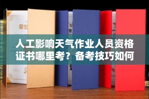 昆明人工影响天气作业人员资格证书哪里考?备考技巧如何提升?