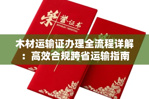 昆明木材运输证办理全流程详解:高效合规跨省运输指南