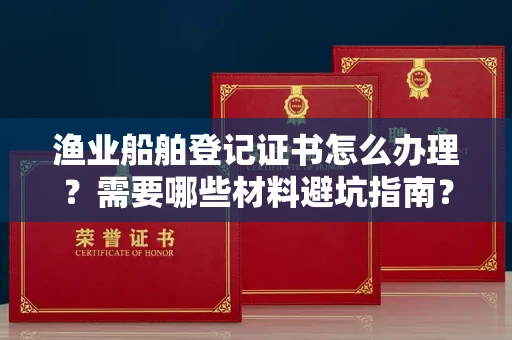 昆明渔业船舶登记证书怎么办理?需要哪些材料避坑指南?
