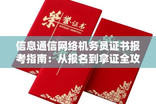 昆明信息通信网络机务员证书报考指南:从报名到拿证全攻略