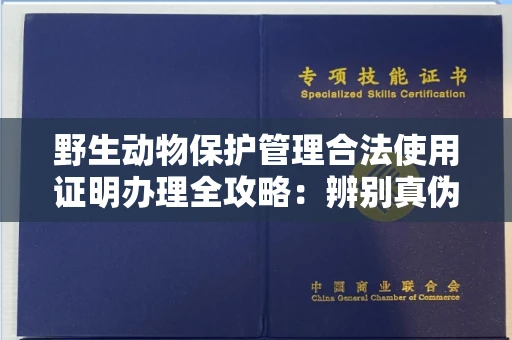 昆明野生动物保护管理合法使用证明办理全攻略:辨别真伪的5个实用技巧