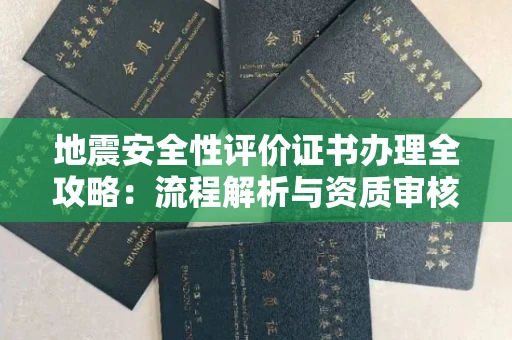 昆明地震安全性评价证书办理全攻略:流程解析与资质审核实战技巧