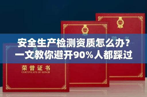 昆明安全生产检测资质怎么办?一文教你避开90%人都踩过的坑