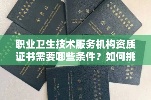 昆明职业卫生技术服务机构资质证书需要哪些条件?如何挑选代办机构?