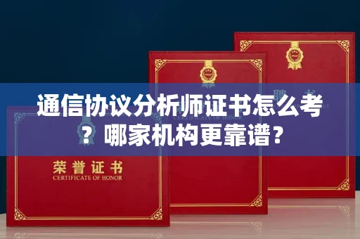昆明通信协议分析师证书怎么考?哪家机构更靠谱?