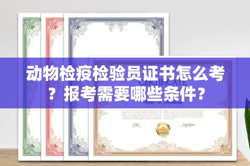 昆明动物检疫检验员证书怎么考?报考需要哪些条件?
