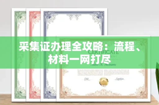昆明采集证办理全攻略:流程、材料一网打尽