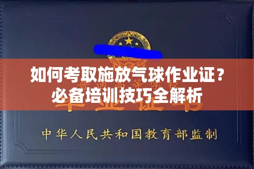 昆明如何考取施放气球作业证?必备培训技巧全解析