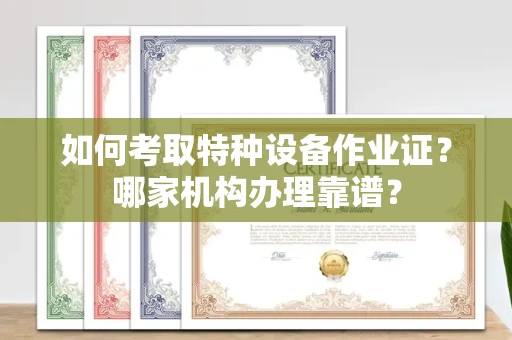 昆明如何考取特种设备作业证？哪家机构办理靠谱？